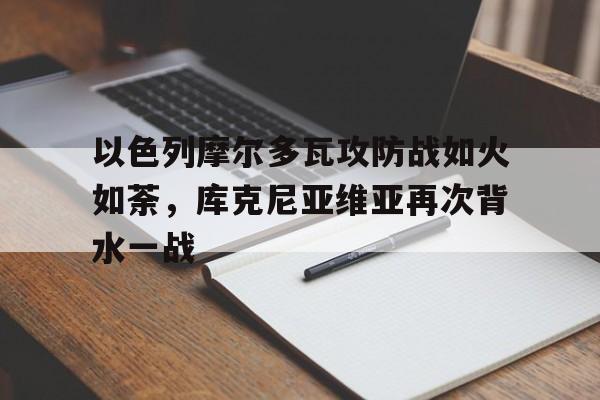包含以色列摩尔多瓦攻防战如火如荼,库克尼亚维亚再次背水一战的词条 包含以色列摩尔多瓦攻防战如火如荼,库克尼亚维亚再次背水一战的词条