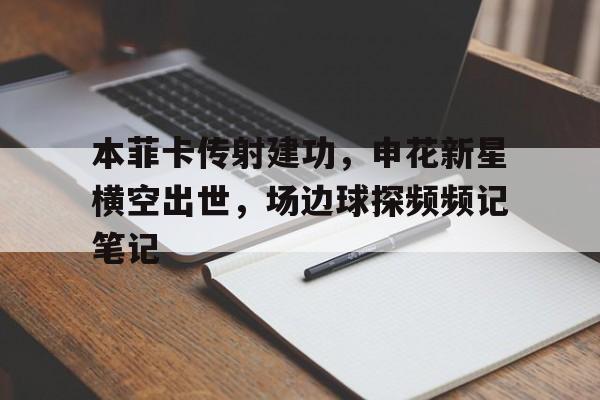 本菲卡传射建功,申花新星横空出世,场边球探频频记笔记 本菲卡传射建功,申花新星横空出世,场边球探频频记笔记